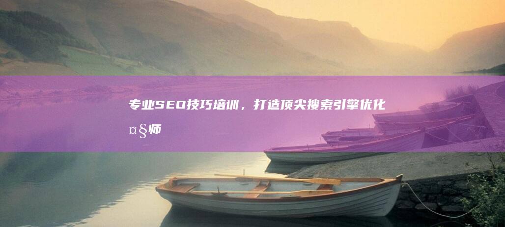 专业SEO技巧培训，打造顶尖搜索引擎优化大师