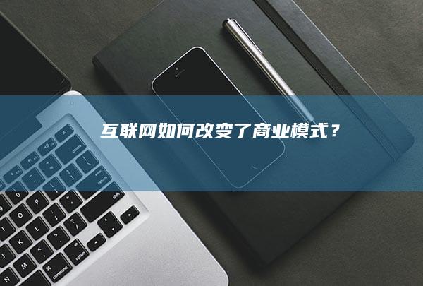 互联网如何改变了商业模式？